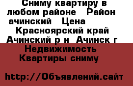 Сниму квартиру в любом районе › Район ­ ачинский › Цена ­ 7 500 - Красноярский край, Ачинский р-н, Ачинск г. Недвижимость » Квартиры сниму   